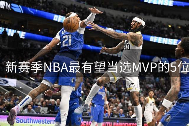 新赛季NBA最有望当选MVP的5位球员：字母哥的逆袭赛季，文班领衔